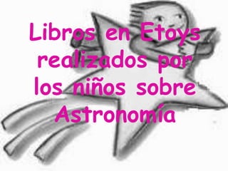 Libros en Etoys
 realizados por
los niños sobre
  Astronomía
 