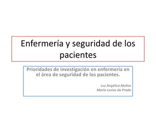Enfermería y seguridad de los
         pacientes
 Prioridades de investigación en enfermería en
     el área de seguridad de los pacientes.
                                Luz Angélica Muñoz
                               Maria Lenise do Prado
 
