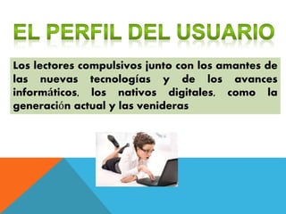 Los lectores compulsivos junto con los amantes de
las nuevas tecnologías y de los avances
informáticos, los nativos digitales, como la
generación actual y las venideras
 