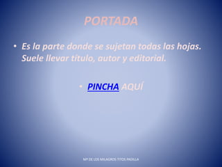 PORTADA
• Es la parte donde se sujetan todas las hojas.
Suele llevar título, autor y editorial.
• PINCHA AQUÍ
Mª DE LOS MILAGROS TITOS PADILLA
 