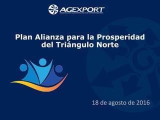 Plan Alianza para la Prosperidad
del Triángulo Norte
18 de agosto de 2016
 