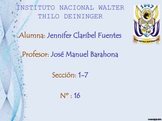 INSTITUTO NACIONAL WALTER
THILO DEININGER
Alumna: Jennifer Claribel Fuentes
Profesor: José Manuel Barahona
Sección: 1-7
Nº : 16
 