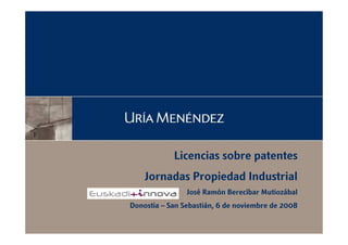 Licencias sobre patentes
Jornadas Propiedad Industrial
José Ramón Berecíbar Mutiozábal
Donostia – San Sebastián, 6 de noviembre de 2008
 
