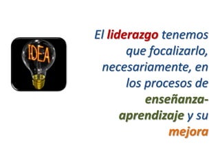 El liderazgo tenemos
       que focalizarlo,
 necesariamente, en
       los procesos de
           enseñanza-
      aprendizaje y su
               mejora
 