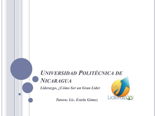 UNIVERSIDAD POLITÉCNICA DE
NICARAGUA
Liderazgo, ¿Cómo Ser un Gran Líder


        Tutora: Lic. Estela Gómez
 