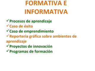 FORMATIVA E INFORMATIVA Procesos de aprendizaje Caso de éxito Caso de emprendimiento Reportería gráfica sobre ambientes de  aprendizaje Proyectos de innovación Programas de formación 