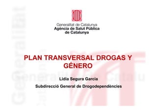 PLAN TRANSVERSAL DROGAS Y
GÉNERO
Lidia Segura Garcia
Subdirecció General de Drogodependències
 