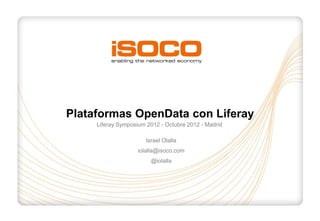 Plataformas OpenData con Liferay
     Liferay Symposium 2012 - Octubre 2012 - Madrid

                       Israel Olalla
                    iolalla@isoco.com
                         @iolalla
 