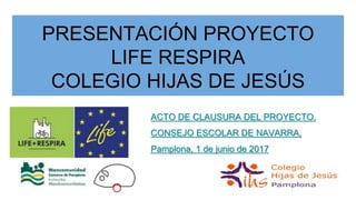 PRESENTACIÓN PROYECTO
LIFE RESPIRA
COLEGIO HIJAS DE JESÚS
ACTO DE CLAUSURA DEL PROYECTO.
CONSEJO ESCOLAR DE NAVARRA,
Pamplona, 1 de junio de 2017
 