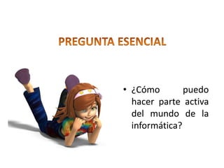 PREGUNTA ESENCIAL¿Cómo puedo hacer parte activa del mundo de la informática?
