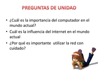 PREGUNTAS DE UNIDAD¿Cuál es la importancia del computador en el mundo actual?Cuál es la influencia del internet en el mundo actual¿Por qué es importante utilizar la red con cuidado?