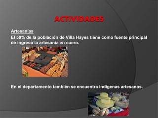 Artesanías
El 50% de la población de Villa Hayes tiene como fuente principal
de ingreso la artesanía en cuero.
En el departamento también se encuentra indígenas artesanos.
 