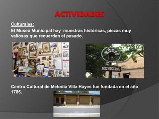 Culturales:
El Museo Municipal hay muestras históricas, piezas muy
valiosas que recuerdan el pasado.
Centro Cultural de Melodía Villa Hayes fue fundada en el año
1786.
 