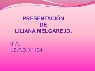 PRESENTACIÓN
DE
LILIANA MELGAREJO.
3°A.
I.S.F.D.N°104.
 