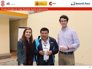 Grupos focales en Caja Nuestra Gente (Cajamarca)




                                                   10
 