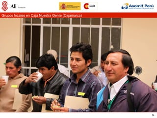 Grupos focales en Caja Nuestra Gente (Cajamarca)




                                                   14
 