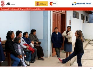 Grupos focales en Edpyme Solidaridad (Cuzco)




                                               16
 