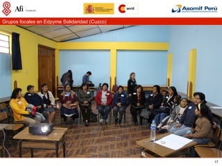 Grupos focales en Edpyme Solidaridad (Cuzco)




                                               17
 