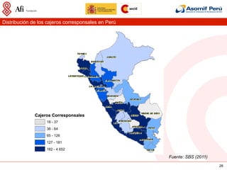 Distribución de los cajeros corresponsales en Perú




              Cajeros Corresponsales
                   18 - 37
                   38 - 64
                   65 - 126
                   127 - 181
                   182 - 4 652

                                                     Fuente: SBS (2011)
                                                                          28
 