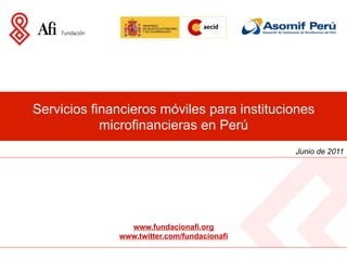 Servicios financieros móviles para instituciones
            microfinancieras en Perú
                                             Junio de 2011




                www.fundacionafi.org
              www.twitter.com/fundacionafi
 