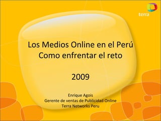 Los Medios Online en el Perú Como enfrentar el reto 2009 Enrique Agois Gerente de ventas de Publicidad Online Terra Networks Peru 