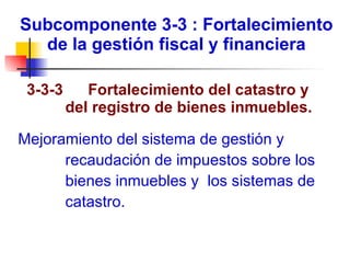 Subcomponente 3-3 : Fortalecimiento de la gestión fiscal y financiera    3-3-3  Fortalecimiento del catastro y del registro de bienes inmuebles. Mejoramiento del sistema de gestión y recaudación de impuestos sobre los bienes inmuebles y  los sistemas de catastro.  
