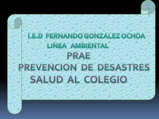 I.E.D  FERNANDO GONZÁLEZ OCHOA LINEA   AMBIENTAL  PRAE PREVENCION  DE  DESASTRES SALUD  AL  COLEGIO 