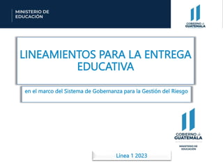 LINEAMIENTOS PARA LA ENTREGA
EDUCATIVA
en el marco del Sistema de Gobernanza para la Gestión del Riesgo
Línea 1 2023
 