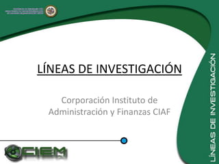 LÍNEAS DE INVESTIGACIÓN

   Corporación Instituto de
 Administración y Finanzas CIAF
 