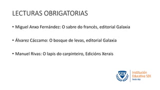 LECTURAS OBRIGATORIAS 
• Miguel Anxo Fernández: O sabre do francés, editorial Galaxia 
• Álvarez Cáccamo: O bosque de levas, editorial Galaxia 
• Manuel Rivas: O lapis do carpinteiro, Edicións Xerais 
 