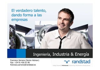 El verdadero talento,
 dando forma a las
 empresas




                           Ingeniería, Industria & Energía
Francisco Serrano (Senior Advisor)
Fijo: +34 91 426 01 80
francisco.serrano@randstad.es
 