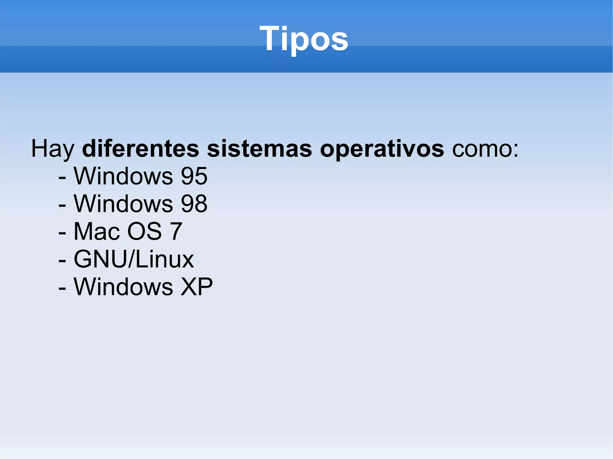 Tipos Hay  diferentes sistemas operativos  como: - Windows 95 - Windows 98 - Mac OS 7 - GNU/Linux - Windows XP 