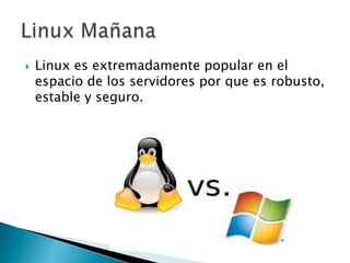    Linux es extremadamente popular en el
    espacio de los servidores por que es robusto,
    estable y seguro.
 