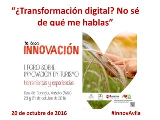 “¿Transformación digital? No sé
de qué me hablas”
#InnovAvila20 de octubre de 2016
 
