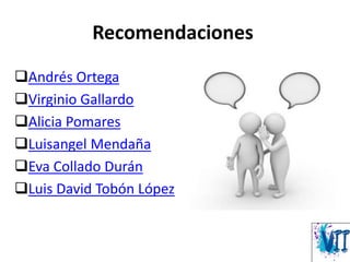Recomendaciones
Andrés Ortega
Virginio Gallardo
Alicia Pomares
Luisangel Mendaña
Eva Collado Durán
Luis David Tobón López
 