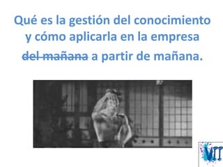 Qué es la gestión del conocimiento
y cómo aplicarla en la empresa
del mañana a partir de mañana.
 