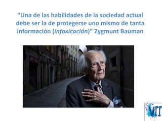 “Una de las habilidades de la sociedad actual
debe ser la de protegerse uno mismo de tanta
información (infoxicación)” Zygmunt Bauman
 