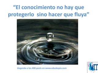 “El conocimiento no hay que
protegerlo sino hacer que fluya”
Llegando a los 400 posts en www.eduskopia.com
 
