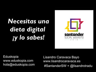 Necesitas una
dieta digital
¡y lo sabes!
Lisandro Caravaca Bayo
www.lisandrocaravaca.es
#SantanderSW + @lisandrotradu
Eduskopia
www.eduskopia.com
hola@eduskopia.com
 