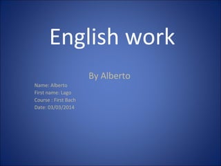 English work
By Alberto
Name: Alberto
First name: Lago
Course : First Bach
Date: 03/03/2014
 