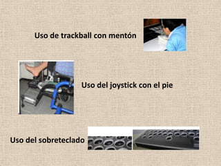 Uso de trackball con mentón




                   Uso del joystick con el pie




Uso del sobreteclado
 