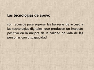 Las tecnologías de apoyo

son recursos para superar las barreras de acceso a
las tecnologías digitales, que producen un impacto
positivo en la mejora de la calidad de vida de las
personas con discapacidad
 