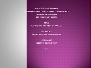 UNIVERSIDAD DE PANAMA
CENTRO REGIONAL Y UNIVERSITARIO DE LOS SANTOS
FACULTAD DE ECONOMIA
ESC. FINANZAS Y BANCA
TEMA
FRANQUICIAS EXISTENTE EN PANAMA
PROFESORA
JANNETH BATISTA DE DOMINGUEZ
ESTUDIANTE
LISSETTE A DOMINGUEZ V
2015
 