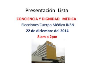 Presentación Lista
CONCIENCIA Y DIGNIDAD MÉDICA
Elecciones Cuerpo Médico INSN
22 de diciembre del 2014
8 am a 2pm
 