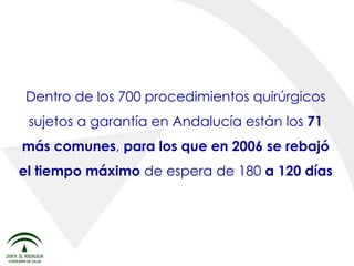 Dentro de los 700 procedimientos quirúrgicos sujetos a garantía en Andalucía están los  71 más comunes ,  para los que en 2006 se rebajó el tiempo máximo  de espera de 180  a 120 días 