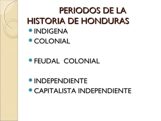 PERIODOS DE LAPERIODOS DE LA
HISTORIA DE HONDURASHISTORIA DE HONDURAS
INDIGENA
COLONIAL
FEUDAL COLONIAL
INDEPENDIENTE
CAPITALISTA INDEPENDIENTE
 