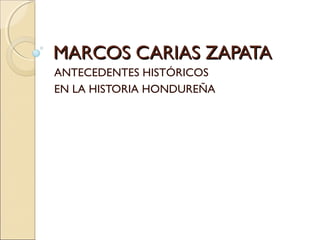 MARCOS CARIAS ZAPATAMARCOS CARIAS ZAPATA
ANTECEDENTES HISTÓRICOS
EN LA HISTORIA HONDUREÑA
 