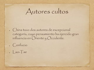 Autores cultos 
China tuvo dos autores de excepcional 
categoría, cuyo pensamiento ha ejercido gran 
influencia en Oriente y Occidente. 
Confucio 
Lao-Tse 
 