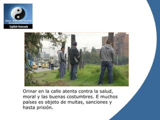 Orinar en la calle atenta contra la salud, moral y las buenas costumbres. E muchos países es objeto de multas, sanciones y hasta prisión. 