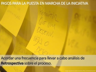 Acordar una frecuencia para llevar a cabo análisis de
Retrospectiva sobre el proceso.
Imagen bajo licencia Creative Commons: flickr.com/photos/improveit
PASOS PARA LA PUESTA EN MARCHA DE LA INICIATIVA
 